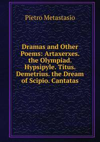 Dramas and Other Poems: Artaxerxes. the Olympiad. Hypsipyle. Titus. Demetrius. the Dream of Scipio. Cantatas