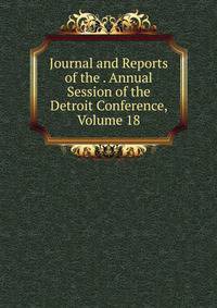Journal and Reports of the . Annual Session of the Detroit Conference, Volume 18