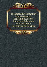 The Methodist Protestant Church Hymnal: Containing Also the Ritual and Selections from Scripture for Responsive Reading
