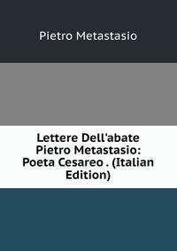 Lettere Dell'abate Pietro Metastasio: Poeta Cesareo . (Italian Edition)