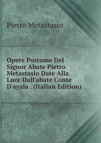Opere Postume Del Signor Abate Pietro Metastasio Date Alla Luce Dall'abate Conte D'ayala . (Italian Edition)
