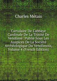 Cartulaire De L'abbaye Cardinale De La Trinit? De Vend?me: Publi? Sous Les Auspices De La Soci?t? Arch?ologique Du Vend?mois, Volume 4 (French Edition)