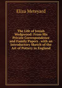 The Life of Josiah Wedgwood: From His Private Correspondence and Family Papers . with an Introductory Sketch of the Art of Pottery in England