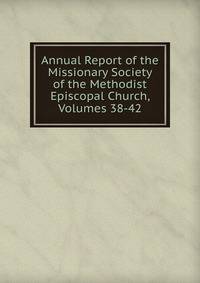 Annual Report of the Missionary Society of the Methodist Episcopal Church, Volumes 38-42