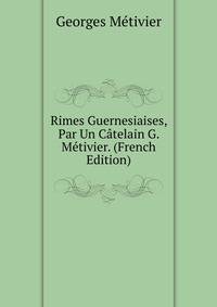 Rimes Guernesiaises, Par Un Catelain G. Metivier. (French Edition)