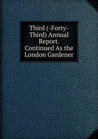 Third (-Forty-Third) Annual Report. Continued As the London Gardener