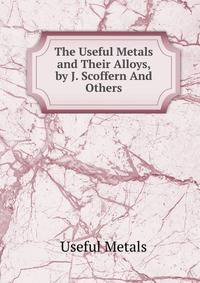 The Useful Metals and Their Alloys, by J. Scoffern And Others.