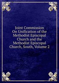 Joint Commission On Unification of the Methodist Episcopal Church and the Methodist Episcopal Church, South, Volume 2