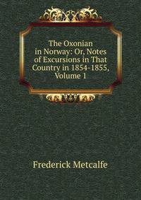 The Oxonian in Norway: Or, Notes of Excursions in That Country in 1854-1855, Volume 1