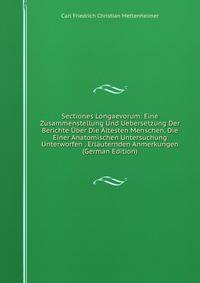 Sectiones Longaevorum: Eine Zusammenstellung Und Uebersetzung Der Berichte Uber Die Altesten Menschen, Die Einer Anatomischen Untersuchung Unterworfen . Erlauternden Anmerkungen (German Edition)