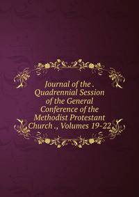 Journal of the . Quadrennial Session of the General Conference of the Methodist Protestant Church ., Volumes 19-22