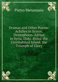 Dramas and Other Poems: Achilles in Scyros. Demophoon. Adrian in Syria. Dido. ?tius. the Uninhabited Island. the Triumph of Glory