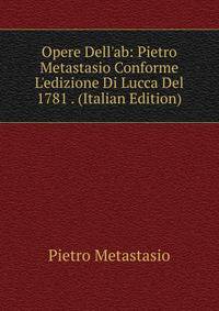 Opere Dell'ab: Pietro Metastasio Conforme L'edizione Di Lucca Del 1781 . (Italian Edition)