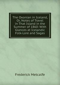 The Oxonian in Iceland, Or, Notes of Travel in That Island in the Summer of 1860: With Glances at Icelandic Folk-Lore and Sagas