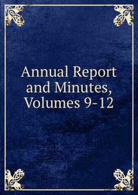 Annual Report and Minutes, Volumes 9-12