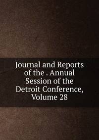 Journal and Reports of the . Annual Session of the Detroit Conference, Volume 28