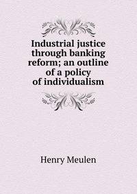 Industrial justice through banking reform; an outline of a policy of individualism