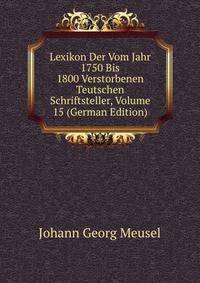 Lexikon Der Vom Jahr 1750 Bis 1800 Verstorbenen Teutschen Schriftsteller, Volume 15 (German Edition)