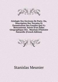 G?ologie Des Environs De Paris: Ou, Description Des Terrains Et ?num?ration Des Fossiles Qui S'y Rencontrent, Suivie D'un Index G?ographique Des . Mus?um D'histoire Naturelle (French Edition)