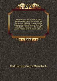 Briefwechsel Des Freiherrn Karl Hartwig Gregor Von Meusebach Mit Jacob Und Wilhelm Grimm: Nebst Einleitenden Bemerkungen Uber Den Verkehr Des Sammlers . Der Bruder Grimm Nach Berlin (German Edition)
