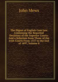 The Digest of English Case Law Containing the Reported Decisions of the Superior Courts: And a Selection from Those of the Irish Courts From 1557 to the End of 1897, Volume 8