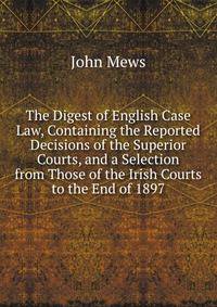 The Digest of English Case Law, Containing the Reported Decisions of the Superior Courts, and a Selection from Those of the Irish Courts to the End of 1897