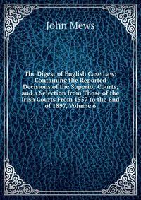 The Digest of English Case Law: Containing the Reported Decisions of the Superior Courts, and a Selection from Those of the Irish Courts From 1557 to the End of 1897, Volume 6