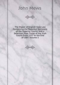 The Digest of English Case Law Containing the Reported Decisions of the Superior Courts: And a Selection from Those of the Irish Courts From 1557 to the End of 1897, Volume 5
