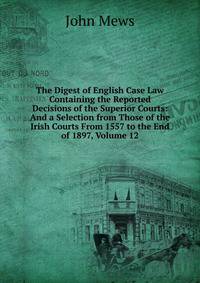 The Digest of English Case Law Containing the Reported Decisions of the Superior Courts: And a Selection from Those of the Irish Courts From 1557 to the End of 1897, Volume 12