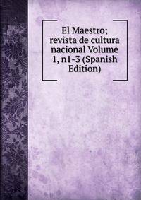 El Maestro; revista de cultura nacional Volume 1, n1-3 (Spanish Edition)
