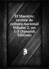 El Maestro; revista de cultura nacional Volume 2, no. 1-3 (Spanish Edition)