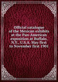 Official catalogue of the Mexican exhibits at the Pan-American exposition at Buffalo, N.Y., U.S.A. May first to November first 1901