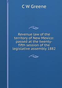 Revenue law of the territory of New Mexico: passed at the twenty-fifth session of the legislative assembly 1882