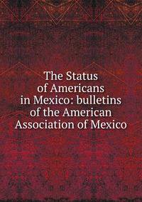 The Status of Americans in Mexico: bulletins of the American Association of Mexico