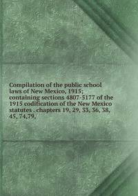 Compilation of the public school laws of New Mexico, 1915; containing sections 4807-5177 of the 1915 codification of the New Mexico statutes . chapters 19, 29, 33, 36, 38, 45, 74,79,