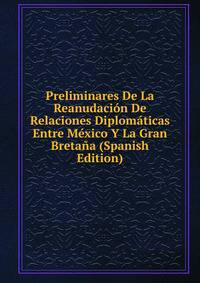 Preliminares De La Reanudacion De Relaciones Diplomaticas Entre Mexico Y La Gran Bretana (Spanish Edition)