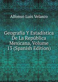 Geografia Y Estadistica De La Republica Mexicana, Volume 13 (Spanish Edition)