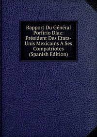 Rapport Du General Porfirio Diaz: President Des Etats-Unis Mexicains A Ses Compatriotes (Spanish Edition)