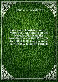 Cuestiones Constitucionales - Votos Del C.I.L.Vallarta En Los Negocios Mas Notables Resueltos De Nov.De 1879 A Dic.De 1880,1.O De Enero A 16 De Nov.De 1882 (Spanish Edition)