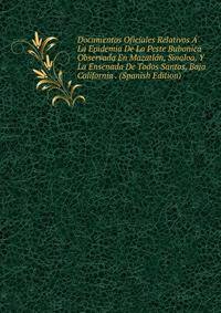 Documentos Oficiales Relativos A La Epidemia De La Peste Bubonica Observada En Mazatlan, Sinaloa, Y La Ensenada De Todos Santos, Baja California . (Spanish Edition)