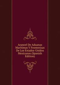Arancel De Aduanas Maritimas Y Fronterizas De Los Estados-Unidos Mexicanos (Spanish Edition)