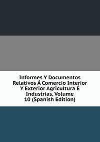 Informes Y Documentos Relativos A Comercio Interior Y Exterior Agricultura E Industrias, Volume 10 (Spanish Edition)