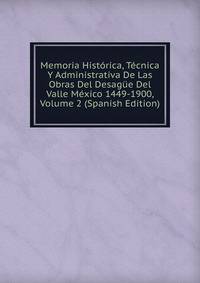 Memoria Historica, Tecnica Y Administrativa De Las Obras Del Desague Del Valle Mexico 1449-1900, Volume 2 (Spanish Edition)