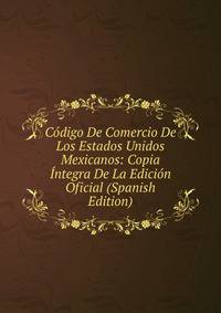 Codigo De Comercio De Los Estados Unidos Mexicanos: Copia Integra De La Edicion Oficial (Spanish Edition)
