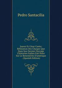 Juarez Et C?sar Cantu: R?futation Des Charges Que Dans Son Dernier Ouvrage L'historien Italien Fait Peser Sur Le Benem?rito D'am?rique . (Spanish Edition)