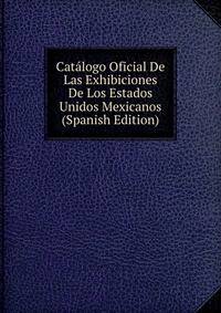 Catalogo Oficial De Las Exhibiciones De Los Estados Unidos Mexicanos (Spanish Edition)