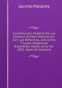 Constitucion Federal De Los Estados Unidos Mexicanos: Con Las Reformas, Adiciones Y Leyes Organicas Expedidas Hasta Junio De 1891 (Spanish Edition)