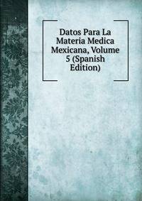 Datos Para La Materia Medica Mexicana, Volume 5 (Spanish Edition)