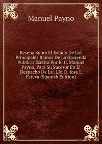 Resena Sobre El Estado De Los Principales Ramos De La Hacienda Publica: Escrita Por El C. Manuel Payno, Para Su Sucesor En El Despacho De La . Lic. D. Jose I. Esteva (Spanish Edition)