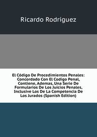 El Codigo De Procedimientos Penales: Concordado Con El Codigo Penal, Contiene, Ademas, Una Serie De Formularios De Los Juicios Penales, Inclusive Los De La Competencia De Los Jurados (Spanish Edition)